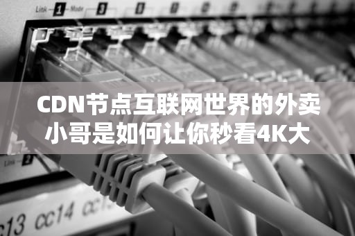 CDN节点互联网世界的外卖小哥是如何让你秒看4K大片的？