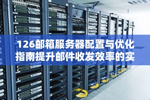 126邮箱服务器配置与优化指南提升邮件收发效率的实用技巧