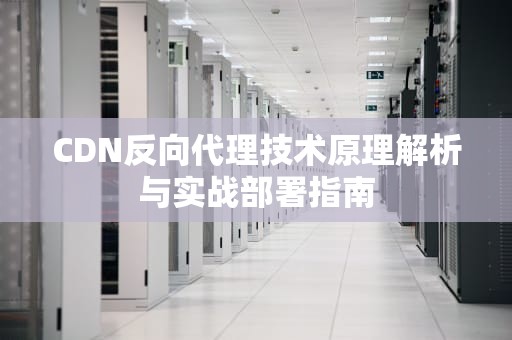 CDN反向代理技术原理解析与实战部署指南
