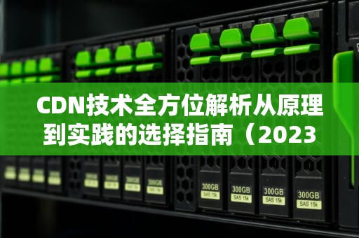 CDN技术全方位解析从原理到实践的选择指南（2023深度版）