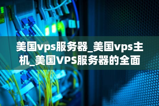 美国vps服务器_美国vps主机_美国VPS服务器的全面解析