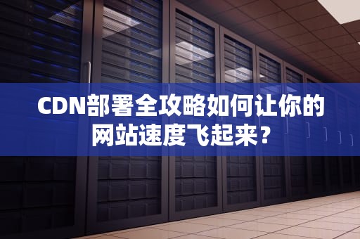 CDN部署全攻略如何让你的网站速度飞起来？