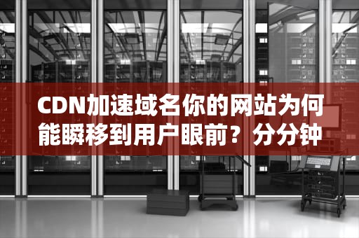 CDN加速域名你的网站为何能瞬移到用户眼前？分分钟教会你原理与实战！