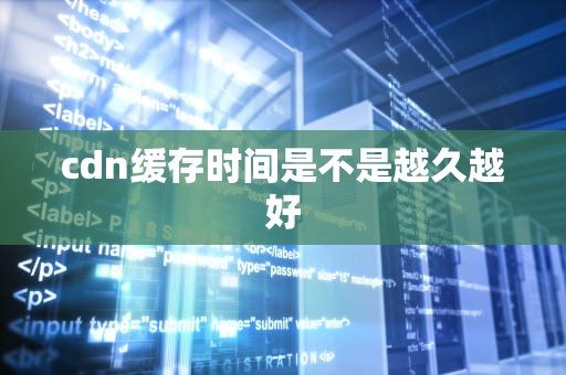 cdn缓存时间是不是越久越好