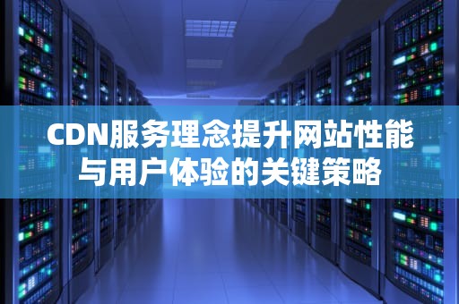 CDN服务理念提升网站性能与用户体验的关键策略