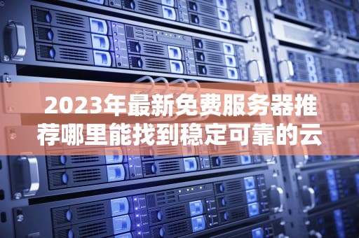 2023年最新免费服务器推荐哪里能找到稳定可靠的云端资源？