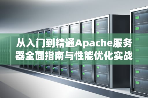 从入门到精通Apache服务器全面指南与性能优化实战