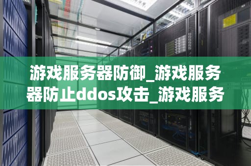 游戏服务器防御_游戏服务器防止ddos攻击_游戏服务器防御：策略与实践