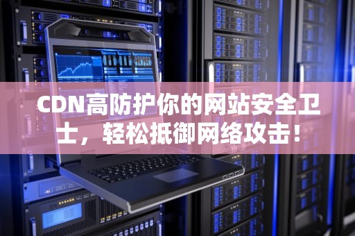 CDN高防护你的网站安全卫士，轻松抵御网络攻击！