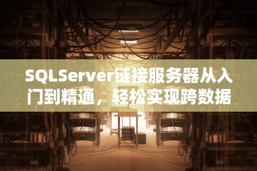 SQLServer链接服务器从入门到精通，轻松实现跨数据库查询