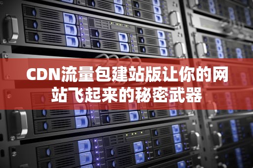 CDN流量包建站版让你的网站飞起来的秘密武器