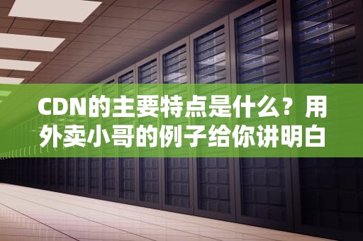 CDN的主要特点是什么？用外卖小哥的例子给你讲明白！