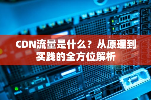 CDN流量是什么？从原理到实践的全方位解析