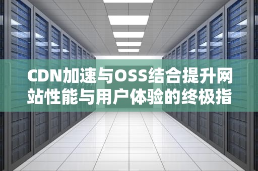 CDN加速与OSS结合提升网站性能与用户体验的终极指南