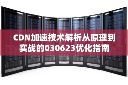 CDN加速技术解析从原理到实战的030623优化指南