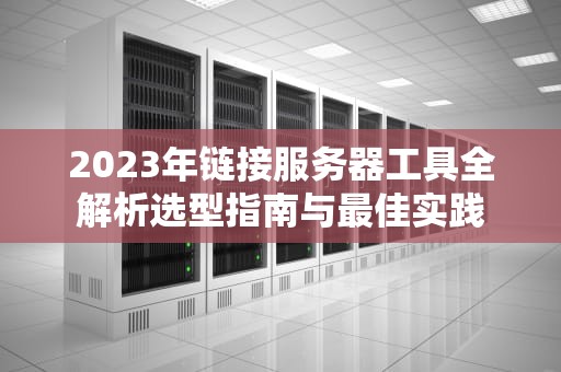 2023年链接服务器工具全解析选型指南与最佳实践