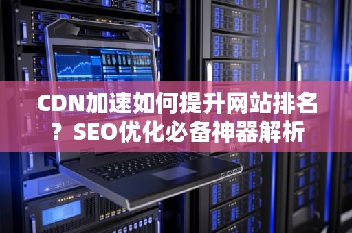 CDN加速如何提升网站排名？SEO优化必备神器解析