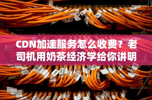 CDN加速服务怎么收费？老司机用奶茶经济学给你讲明白