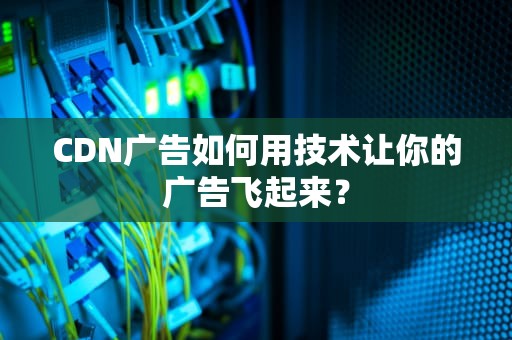 CDN广告如何用技术让你的广告飞起来？