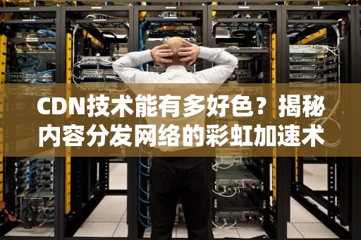 CDN技术能有多好色？揭秘内容分发网络的彩虹加速术