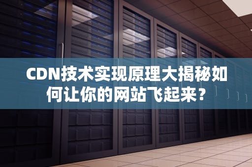 CDN技术实现原理大揭秘如何让你的网站飞起来？