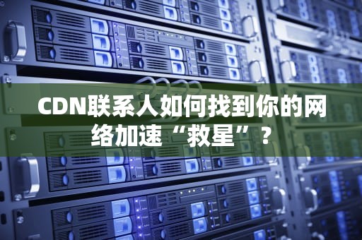 CDN联系人如何找到你的网络加速“救星”？