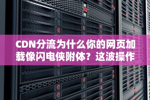 CDN分流为什么你的网页加载像闪电侠附体？这波操作我给满分！