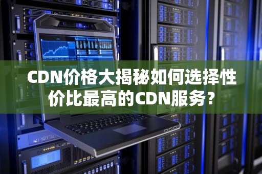 CDN价格大揭秘如何选择性价比最高的CDN服务？