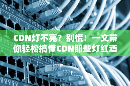 CDN灯不亮？别慌！一文带你轻松搞懂CDN那些灯红酒绿的秘密