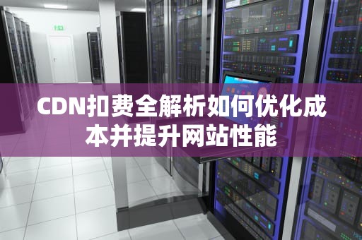 CDN扣费全解析如何优化成本并提升网站性能