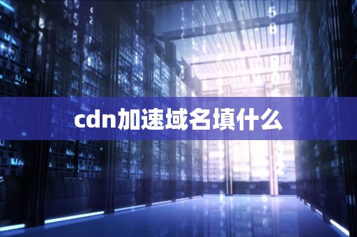 cdn加速域名填什么