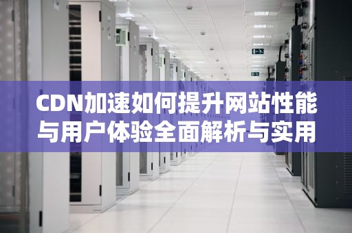 CDN加速如何提升网站性能与用户体验全面解析与实用建议