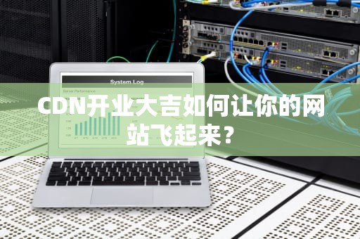CDN开业大吉如何让你的网站飞起来？