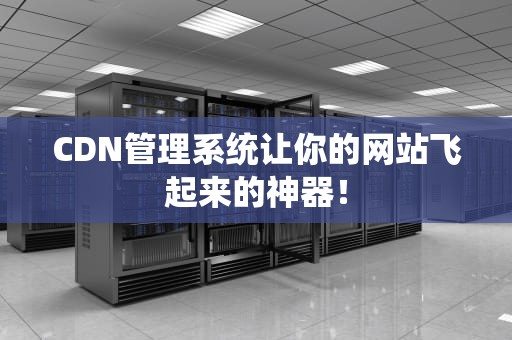 CDN管理系统让你的网站飞起来的神器！