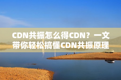 CDN共振怎么得CDN？一文带你轻松搞懂CDN共振原理与应用