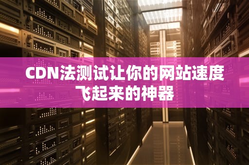 CDN法测试让你的网站速度飞起来的神器