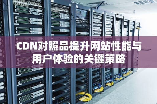 CDN对照品提升网站性能与用户体验的关键策略