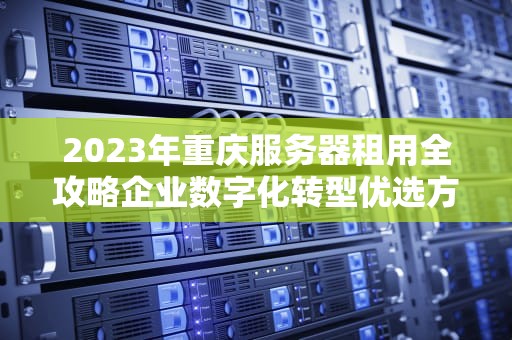 2023年重庆服务器租用全攻略企业数字化转型优选方案
