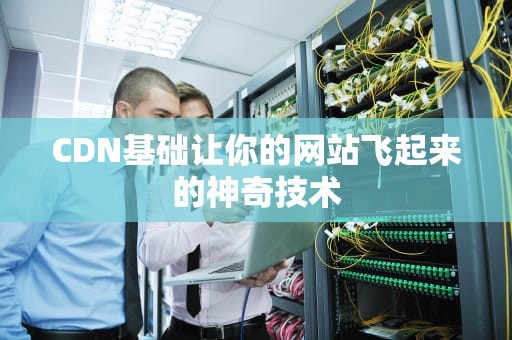CDN基础让你的网站飞起来的神奇技术