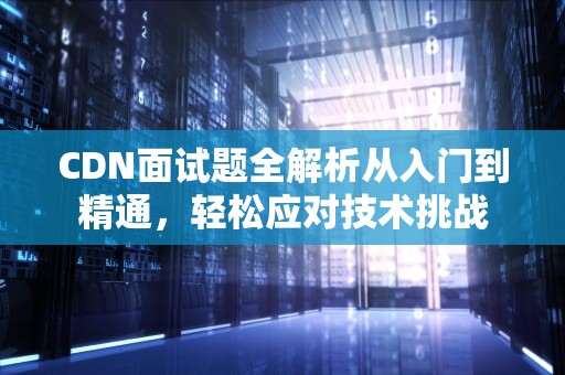 CDN面试题全解析从入门到精通，轻松应对技术挑战