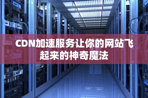 CDN加速服务让你的网站飞起来的神奇魔法