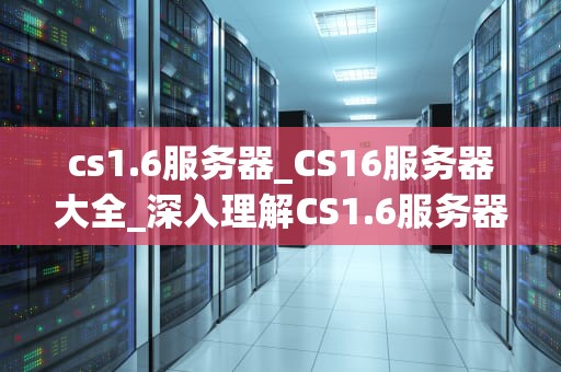 cs1.6服务器_CS16服务器大全_深入理解CS1.6服务器及其运作机制