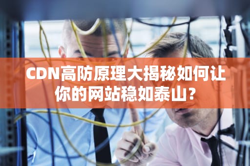 CDN高防原理大揭秘如何让你的网站稳如泰山？