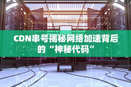 CDN串号揭秘网络加速背后的“神秘代码”