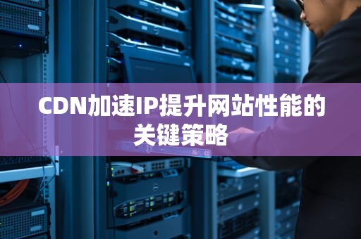 CDN加速IP提升网站性能的关键策略