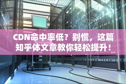 CDN命中率低？别慌，这篇知乎体文章教你轻松提升！