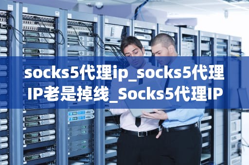 socks5代理ip_socks5代理IP老是掉线_Socks5代理IP：深入理解与应用