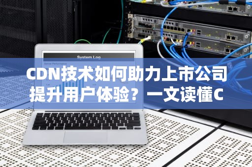 CDN技术如何助力上市公司提升用户体验？一文读懂CDN的“幕后英雄”角色