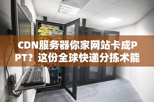 CDN服务器你家网站卡成PPT？这份全球快递分拣术能省下80%带宽费！