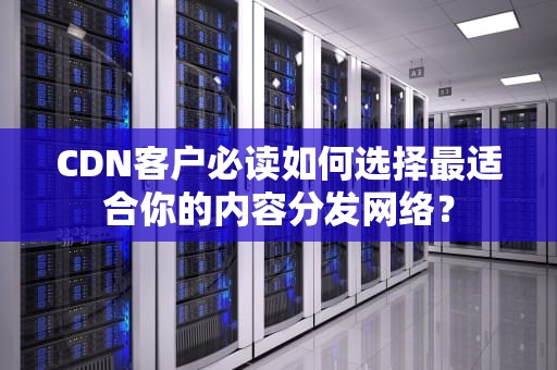 CDN客户必读如何选择最适合你的内容分发网络？